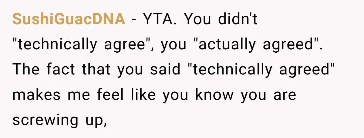 SushiGuacDNA − YTA. You didn't "technically agree", you "actually agreed". The fact that you said "technically agreed" makes me feel like you know you are screwing up,