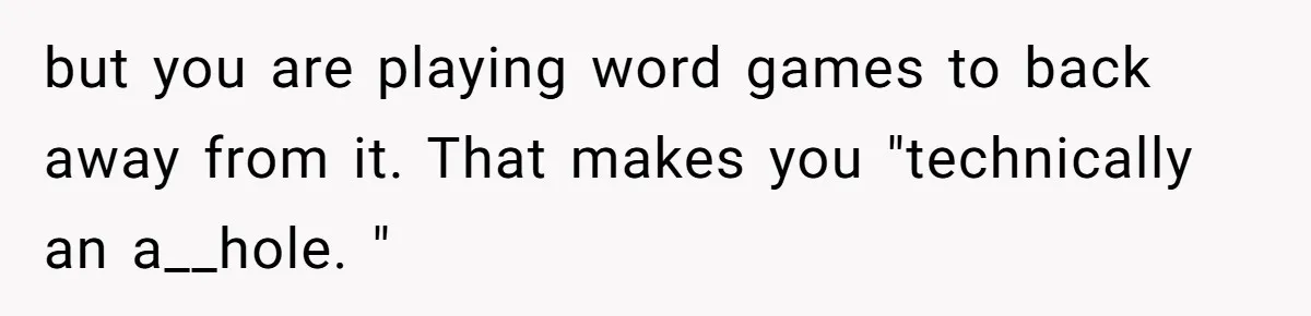 but you are playing word games to back away from it. That makes you "technically an a__hole. "