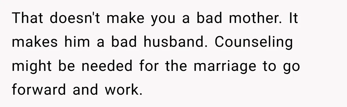 That doesn't make you a bad mother. It makes him a bad husband. Counseling might be needed for the marriage to go forward and work.