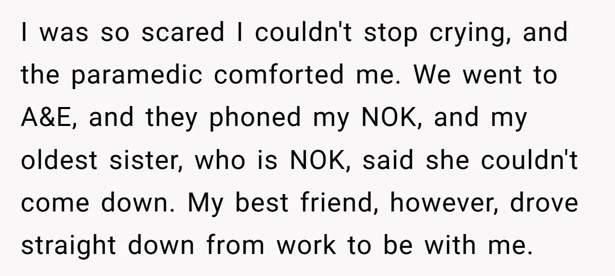 I was so scared I couldn't stop crying, and the paramedic comforted me. We went to A&E, and they phoned my NOK, and my oldest sister, who is NOK, said...