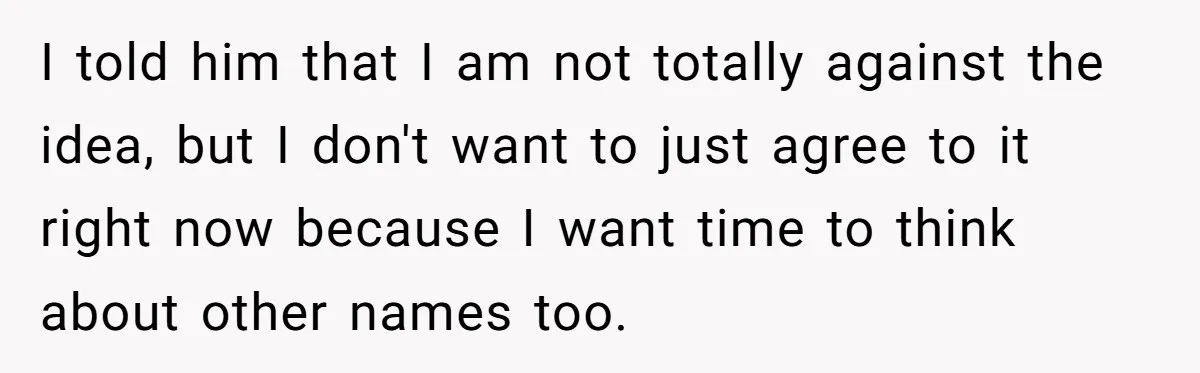 I told him that I am not totally against the idea, but I don't want to just agree to it right now because I want time to think about other...