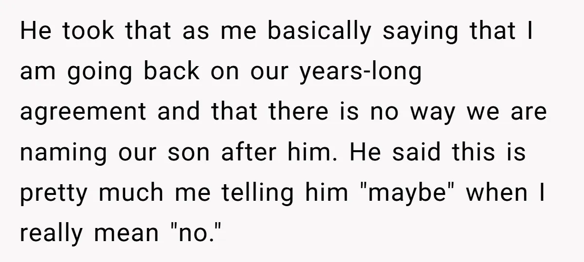 He took that as me basically saying that I am going back on our years-long agreement and that there is no way we are naming our son after him. He...
