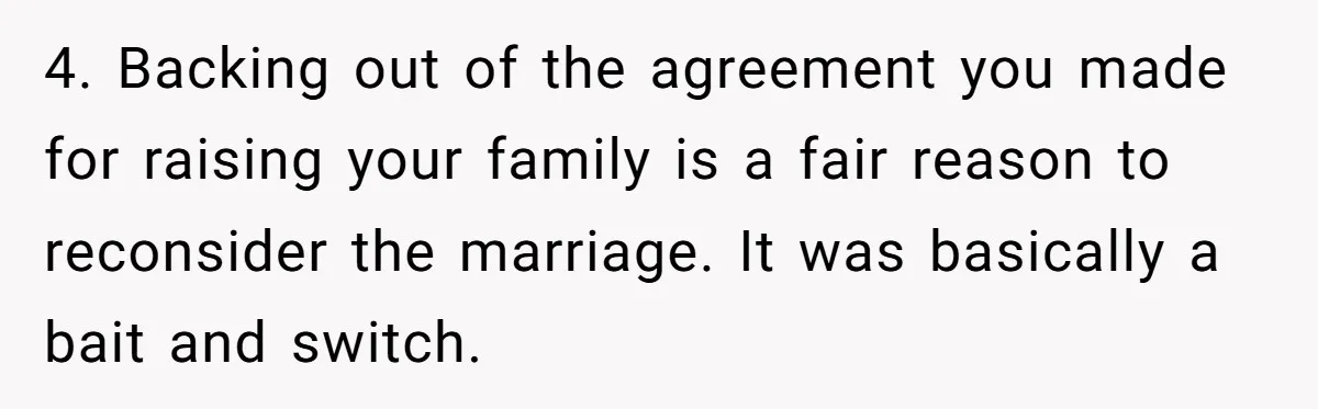 4. Backing out of the agreement you made for raising your family is a fair reason to reconsider the marriage. It was basically a bait and switch.