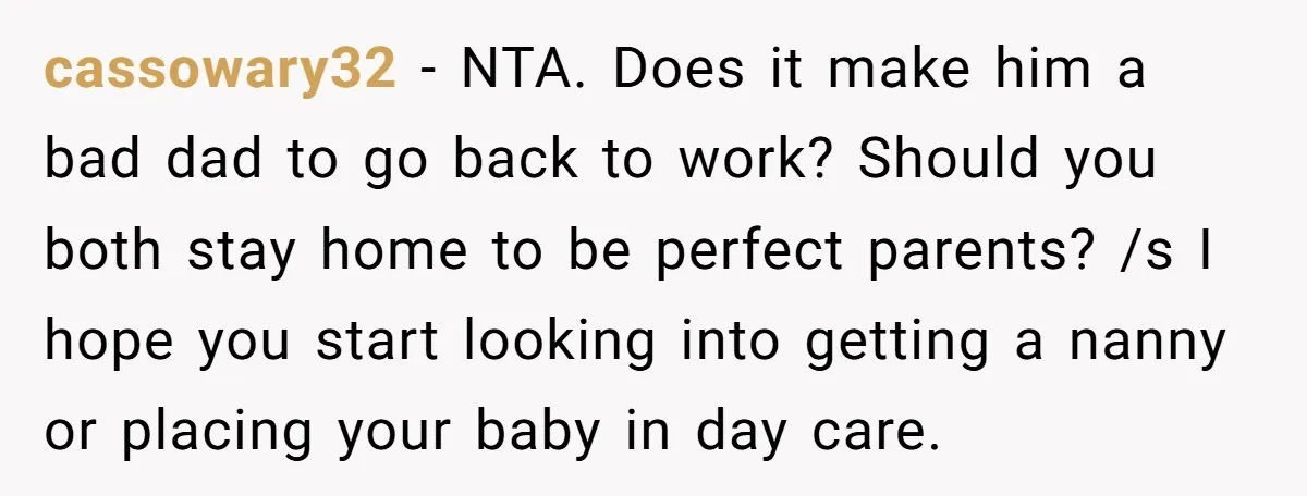 cassowary32 − NTA. Does it make him a bad dad to go back to work? Should you both stay home to be perfect parents? /s I hope you start looking...
