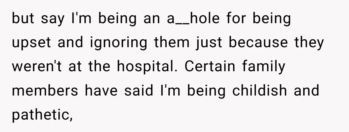 but say I'm being an a__hole for being upset and ignoring them just because they weren't at the hospital. Certain family members have said I'm being childish and pathetic,