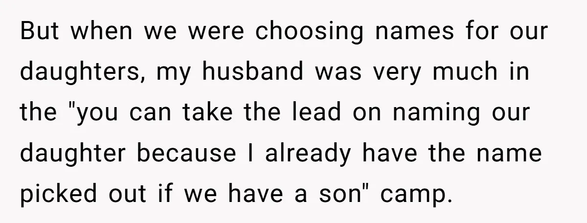 But when we were choosing names for our daughters, my husband was very much in the "you can take the lead on naming our daughter because I already have the...