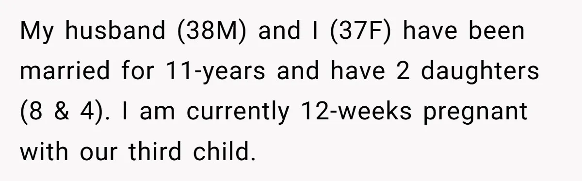 My husband (38M) and I (37F) have been married for 11-years and have 2 daughters (8 & 4). I am currently 12-weeks pregnant with our third child.