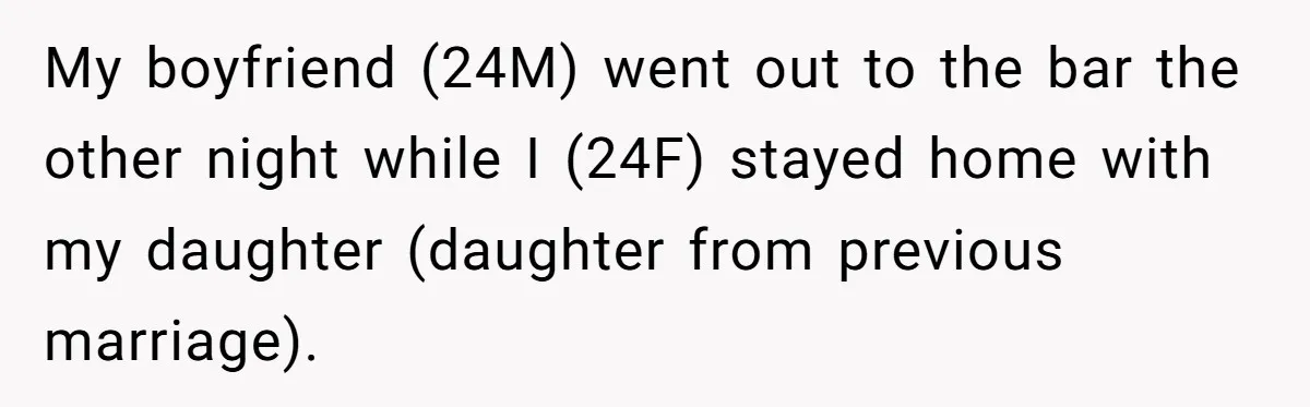 My boyfriend (24M) went out to the bar the other night while I (24F) stayed home with my daughter (daughter from previous marriage).