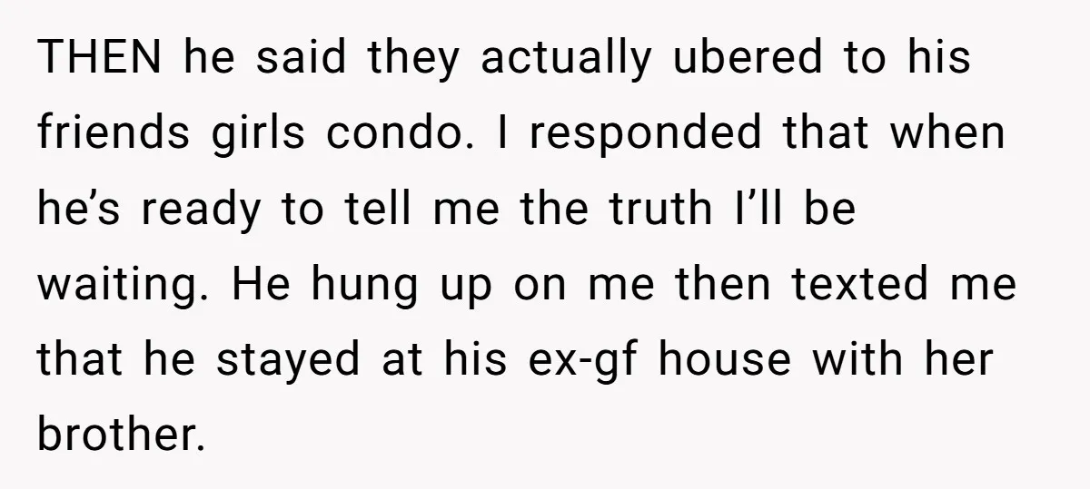 THEN he said they actually ubered to his friends girls condo. I responded that when he’s ready to tell me the truth I’ll be waiting. He hung up on me...