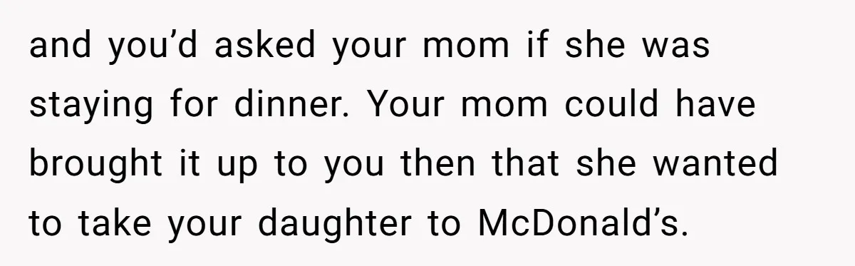 and you’d asked your mom if she was staying for dinner. Your mom could have brought it up to you then that she wanted to take your daughter to McDonald’s.