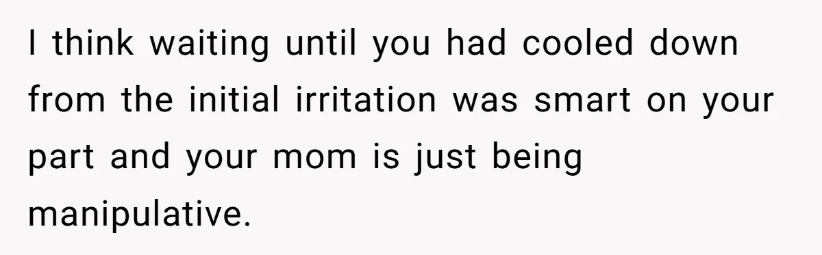 I think waiting until you had cooled down from the initial irritation was smart on your part and your mom is just being manipulative.