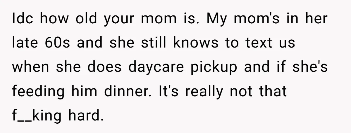 Idc how old your mom is. My mom's in her late 60s and she still knows to text us when she does daycare pickup and if she's feeding him dinner....