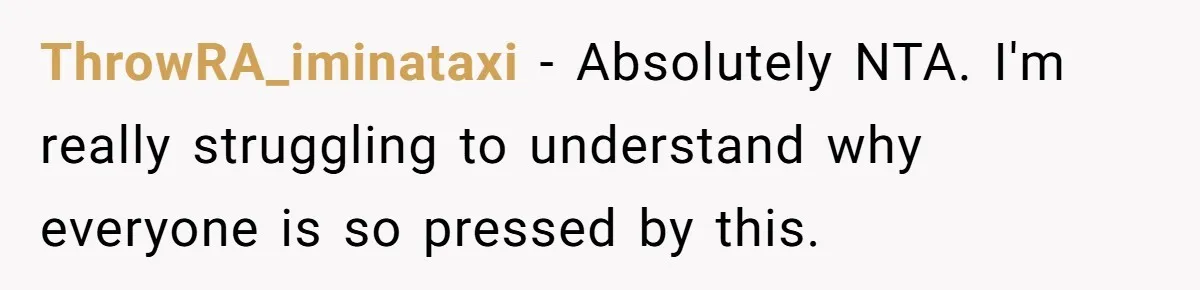ThrowRA_iminataxi − Absolutely NTA. I'm really struggling to understand why everyone is so pressed by this.