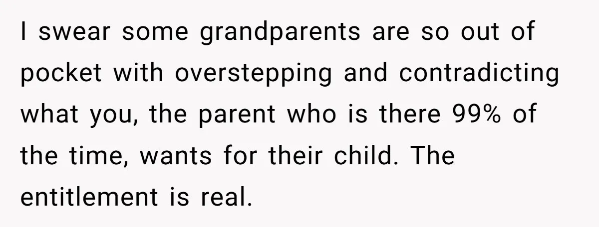 I swear some grandparents are so out of pocket with overstepping and contradicting what you, the parent who is there 99% of the time, wants for their child. The entitlement...