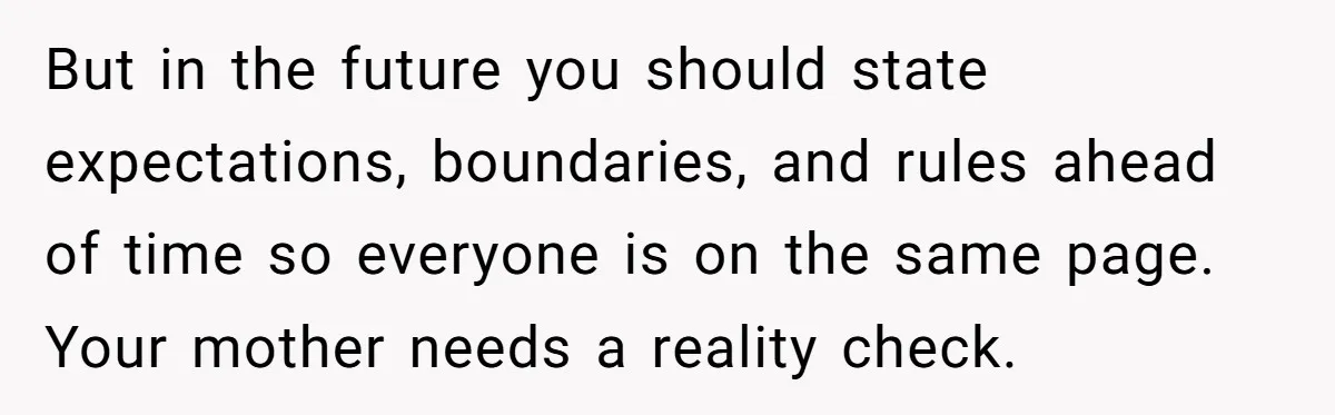 But in the future you should state expectations, boundaries, and rules ahead of time so everyone is on the same page. Your mother needs a reality check.