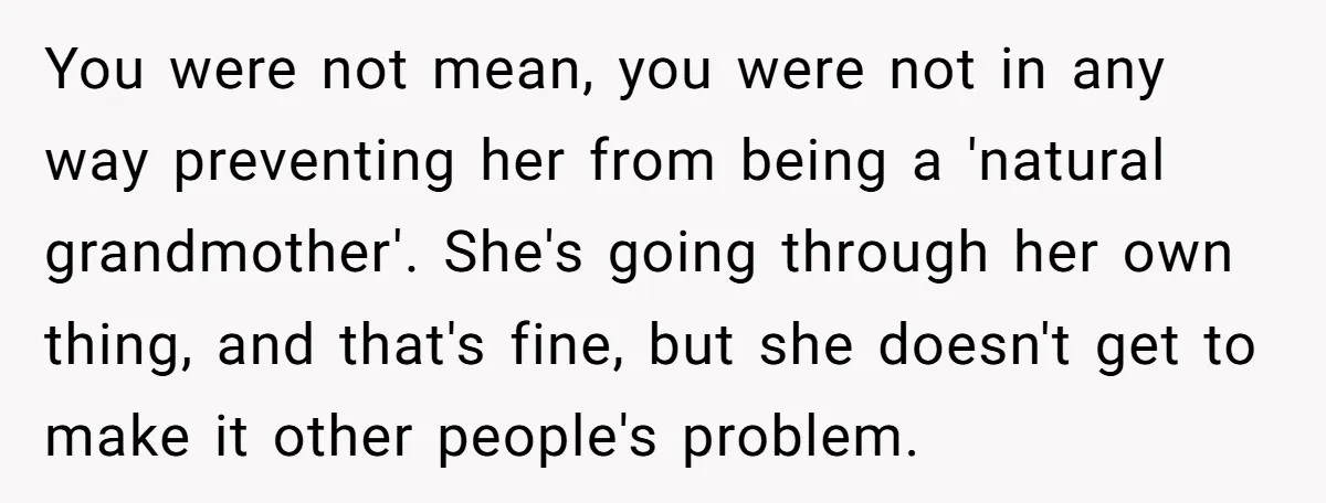 You were not mean, you were not in any way preventing her from being a 'natural grandmother'. She's going through her own thing, and that's fine, but she doesn't get...