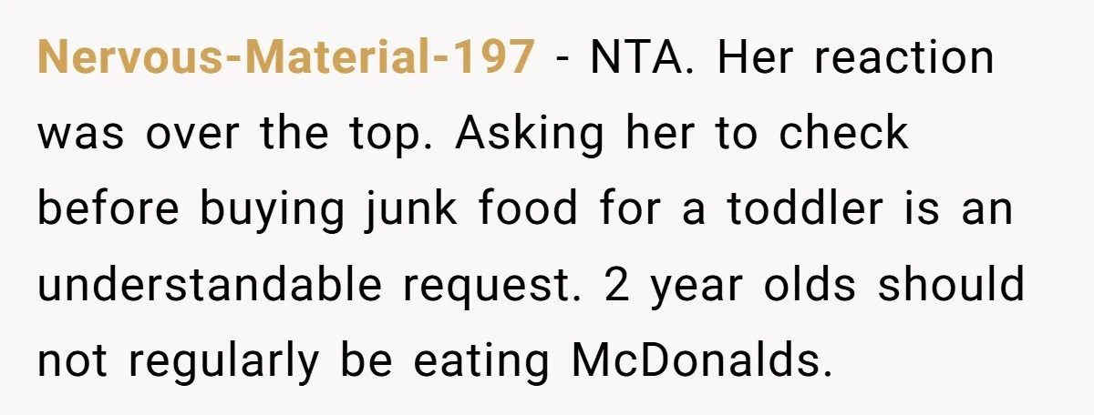 Nervous-Material-197 − NTA. Her reaction was over the top. Asking her to check before buying junk food for a toddler is an understandable request. 2 year olds should not regularly...