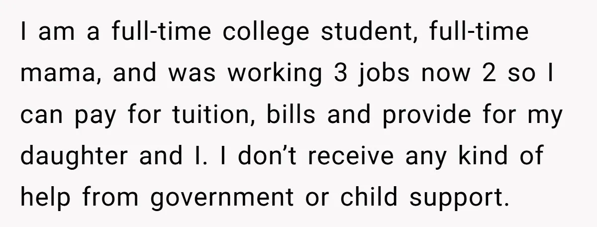 I am a full-time college student, full-time mama, and was working 3 jobs now 2 so I can pay for tuition, bills and provide for my daughter and I. I...