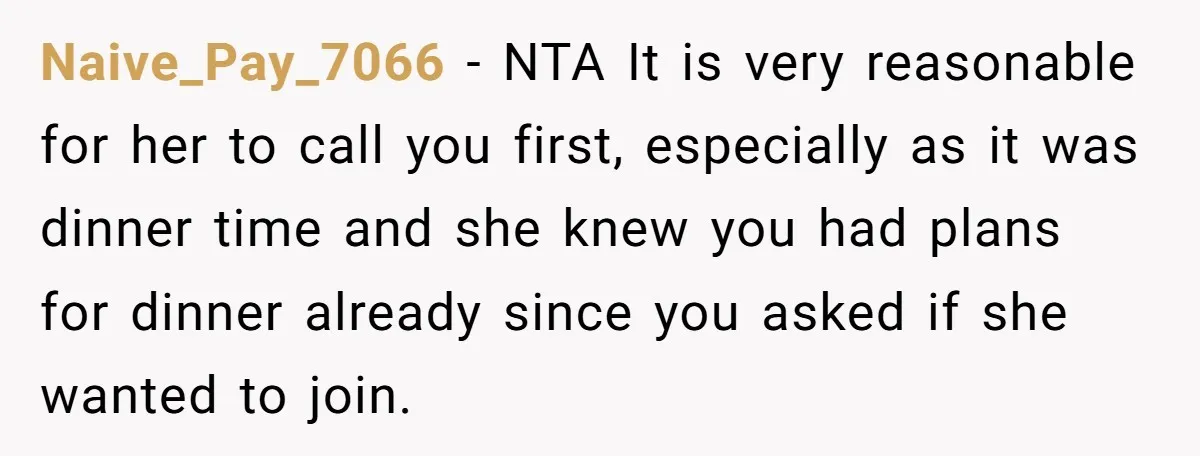 Naive_Pay_7066 − NTA It is very reasonable for her to call you first, especially as it was dinner time and she knew you had plans for dinner already since you...