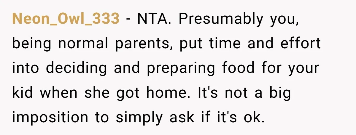 Neon_Owl_333 − NTA. Presumably you, being normal parents, put time and effort into deciding and preparing food for your kid when she got home. It's not a big imposition to...