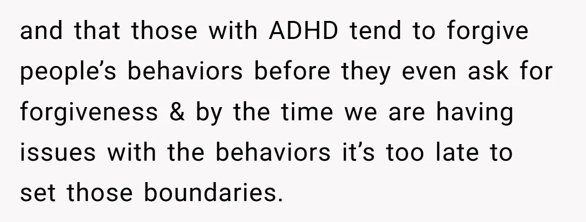 and that those with ADHD tend to forgive people’s behaviors before they even ask for forgiveness & by the time we are having issues with the behaviors it’s too late...