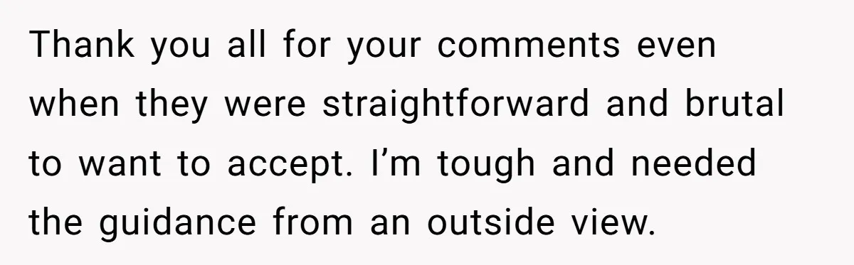 Thank you all for your comments even when they were straightforward and brutal to want to accept. I’m tough and needed the guidance from an outside view.