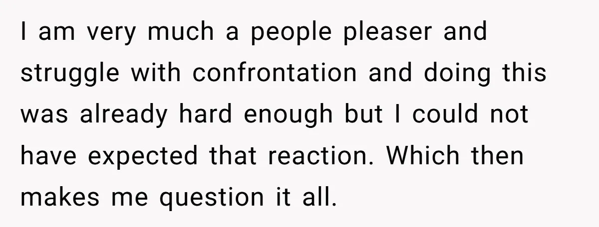 I am very much a people pleaser and struggle with confrontation and doing this was already hard enough but I could not have expected that reaction. Which then makes me...