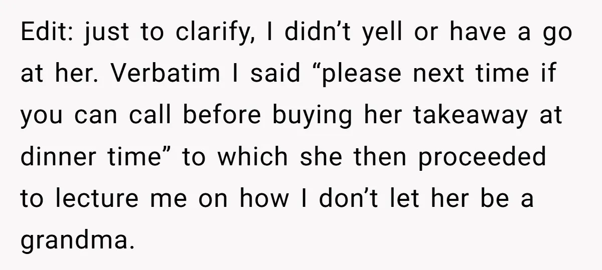 Edit: just to clarify, I didn’t yell or have a go at her. Verbatim I said “please next time if you can call before buying her takeaway at dinner time”...