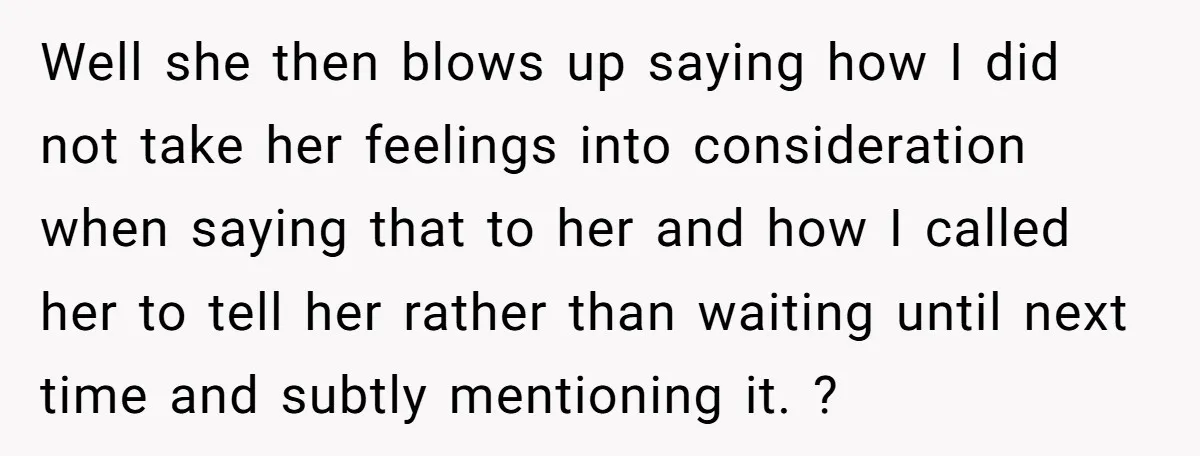 Well she then blows up saying how I did not take her feelings into consideration when saying that to her and how I called her to tell her rather than...