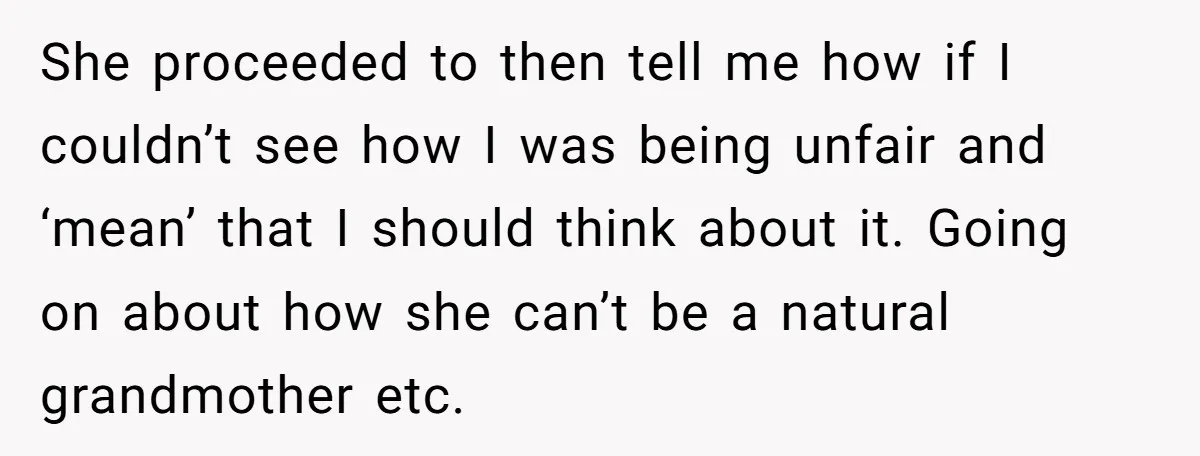 She proceeded to then tell me how if I couldn’t see how I was being unfair and ‘mean’ that I should think about it. Going on about how she can’t...