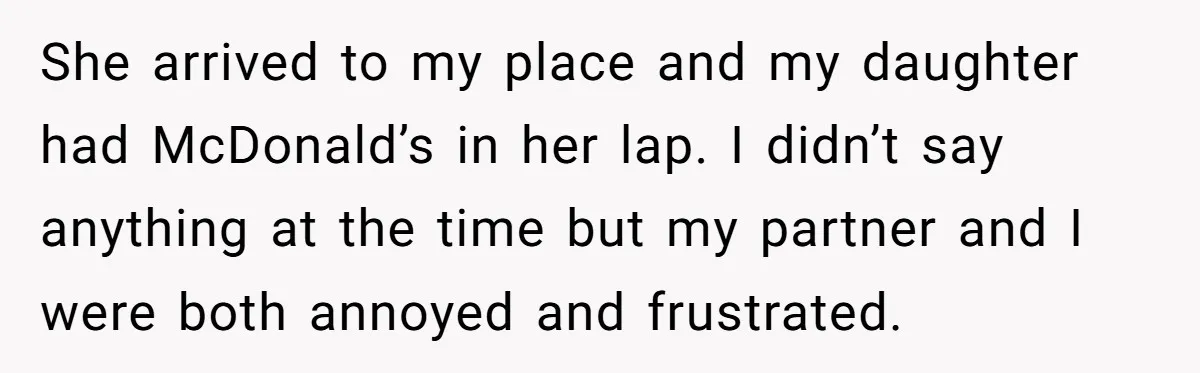 She arrived to my place and my daughter had McDonald’s in her lap. I didn’t say anything at the time but my partner and I were both annoyed and frustrated.