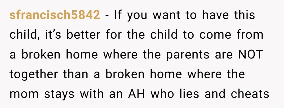 sfrancisch5842 − If you want to have this child, it’s better for the child to come from a broken home where the parents are NOT together than a broken home...