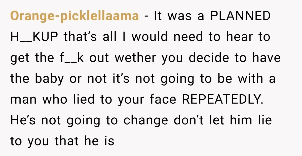 Orange-picklellaama − It was a PLANNED H__KUP that’s all I would need to hear to get the f__k out wether you decide to have the baby or not it’s not...