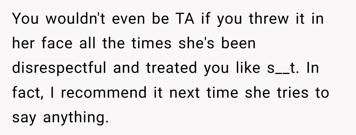 You wouldn't even be TA if you threw it in her face all the times she's been disrespectful and treated you like s__t. In fact, I recommend it next time...