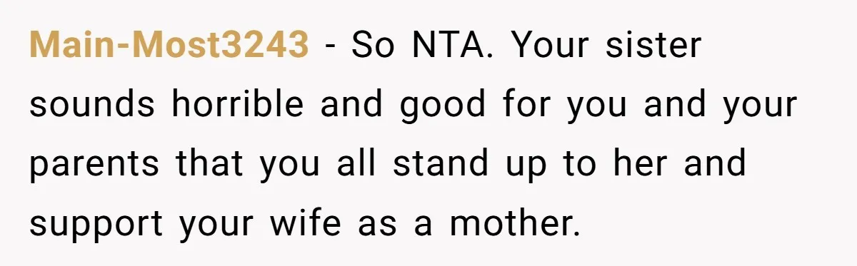 Main-Most3243 − So NTA. Your sister sounds horrible and good for you and your parents that you all stand up to her and support your wife as a mother.