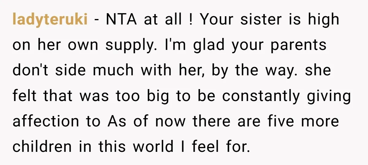 ladyteruki − NTA at all ! Your sister is high on her own supply. I'm glad your parents don't side much with her, by the way. she felt that was...