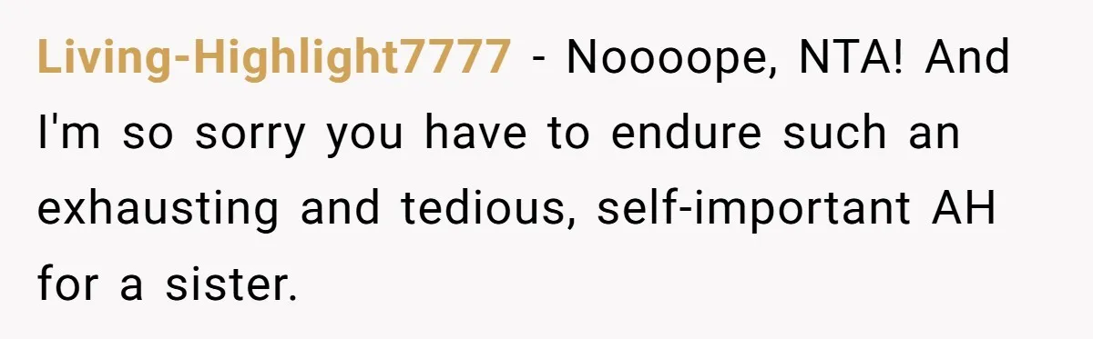 Living-Highlight7777 − Noooope, NTA! And I'm so sorry you have to endure such an exhausting and tedious, self-important AH for a sister.