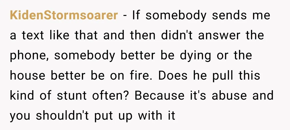 KidenStormsoarer − If somebody sends me a text like that and then didn't answer the phone, somebody better be dying or the house better be on fire. Does he pull...