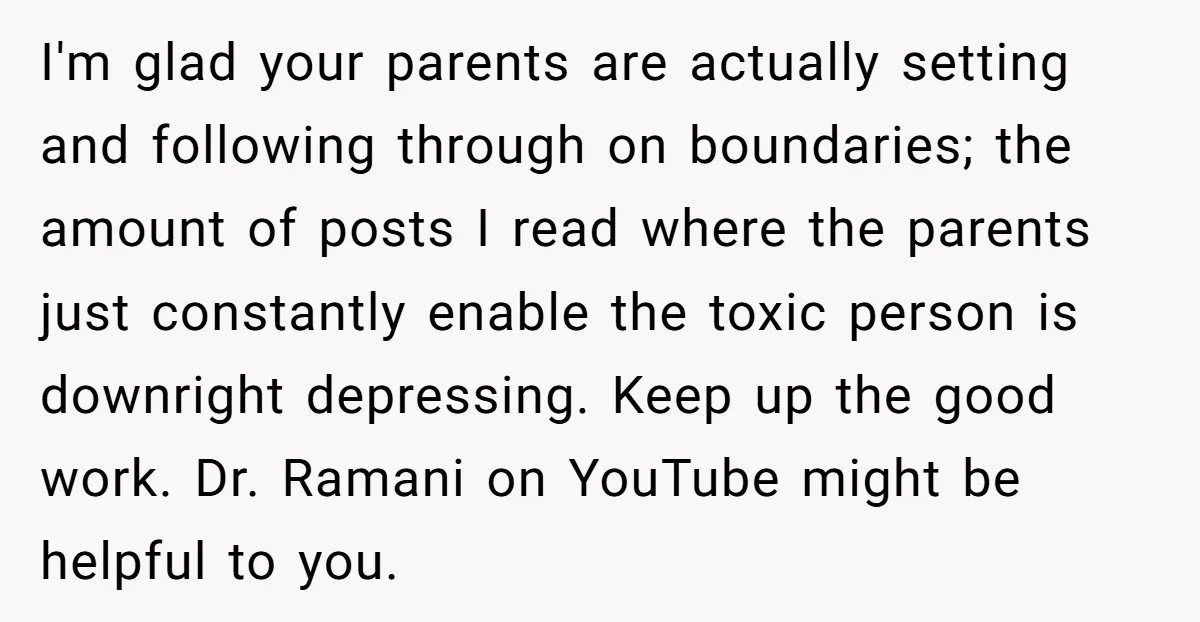 I'm glad your parents are actually setting and following through on boundaries; the amount of posts I read where the parents just constantly enable the toxic person is downright depressing....