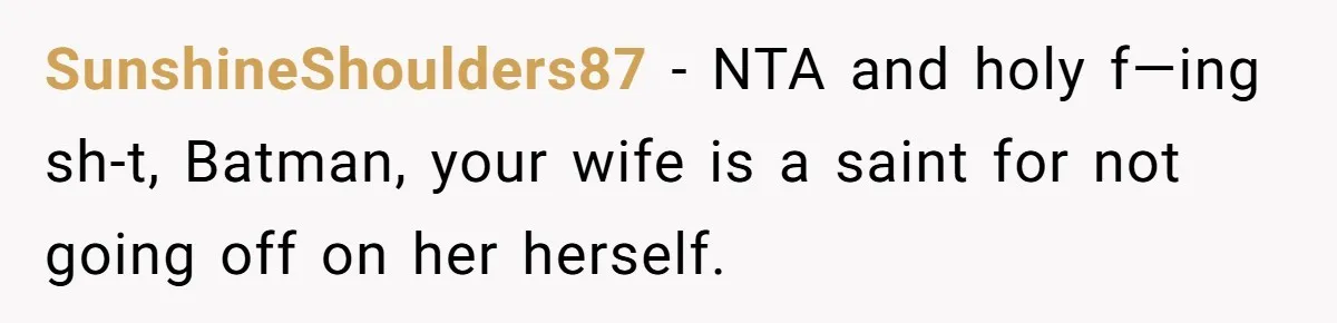 SunshineShoulders87 − NTA and holy f—ing sh-t, Batman, your wife is a saint for not going off on her herself.