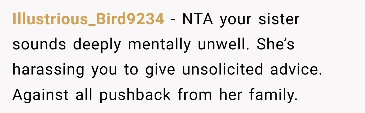 Illustrious_Bird9234 − NTA your sister sounds deeply mentally unwell. She’s harassing you to give unsolicited advice. Against all pushback from her family.