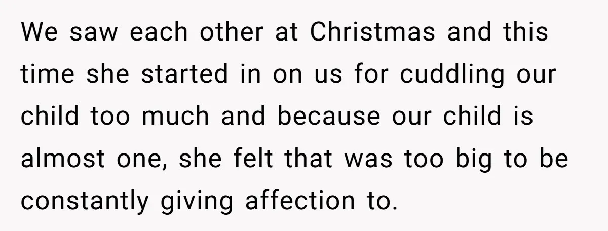We saw each other at Christmas and this time she started in on us for cuddling our child too much and because our child is almost one, she felt that...