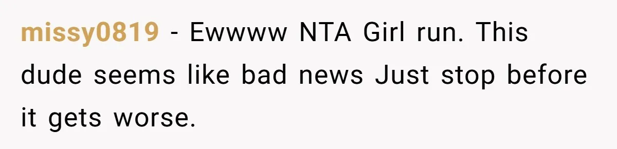 missy0819 − Ewwww NTA Girl run. This dude seems like bad news Just stop before it gets worse.