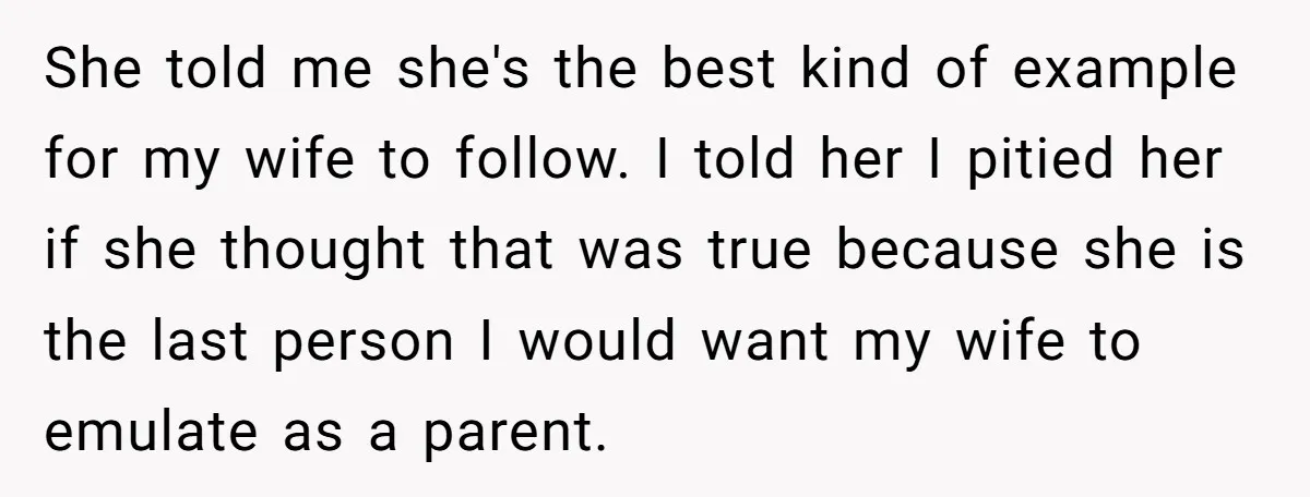 She told me she's the best kind of example for my wife to follow. I told her I pitied her if she thought that was true because she is the...