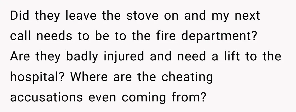 Did they leave the stove on and my next call needs to be to the fire department? Are they badly injured and need a lift to the hospital? Where are...