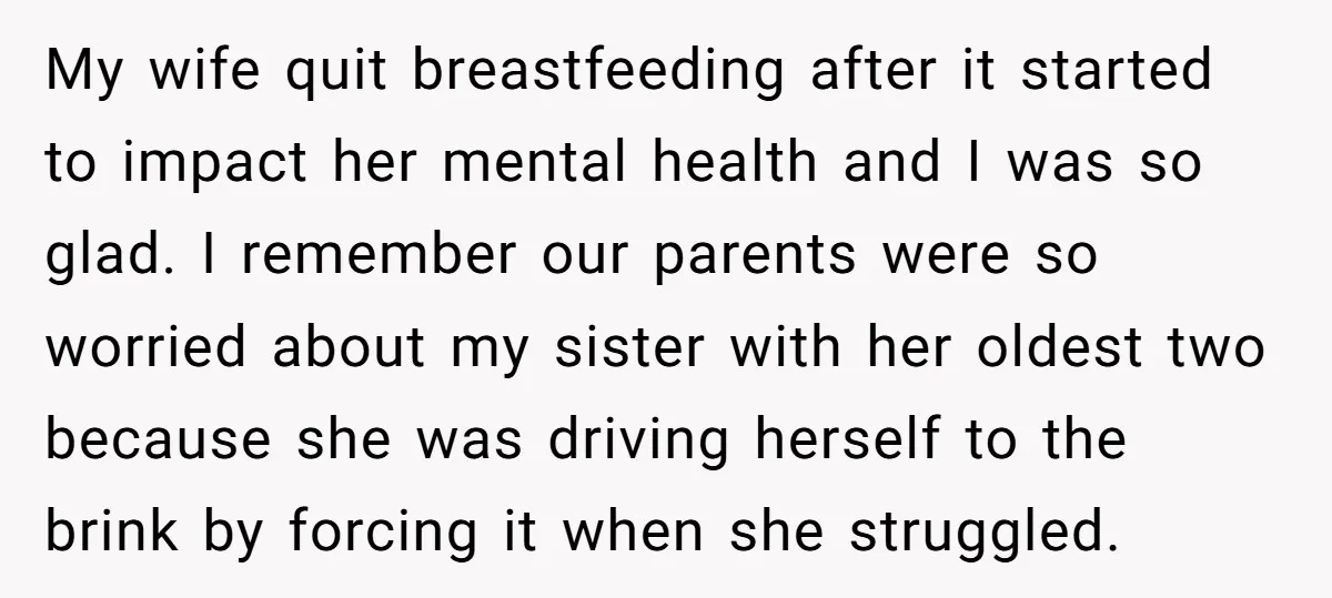 My wife quit breastfeeding after it started to impact her mental health and I was so glad. I remember our parents were so worried about my sister with her oldest...