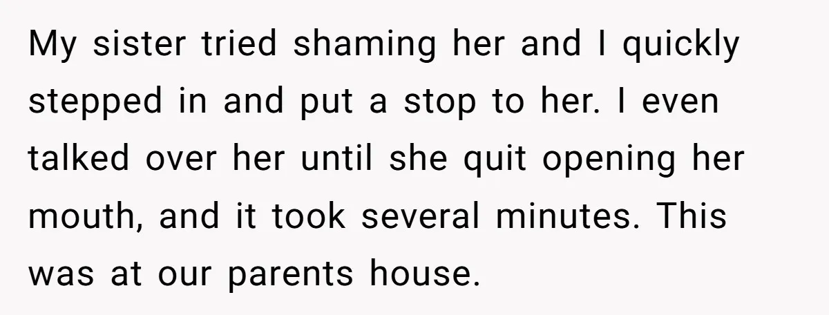 My sister tried shaming her and I quickly stepped in and put a stop to her. I even talked over her until she quit opening her mouth, and it took...