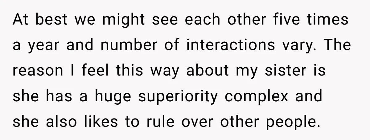 At best we might see each other five times a year and number of interactions vary. The reason I feel this way about my sister is she has a huge...
