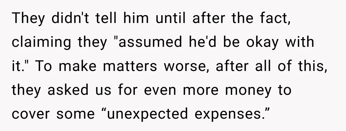 They didn't tell him until after the fact, claiming they "assumed he'd be okay with it." To make matters worse, after all of this, they asked us for even more...