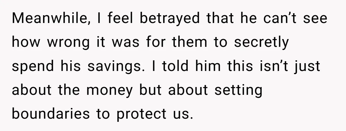 Meanwhile, I feel betrayed that he can’t see how wrong it was for them to secretly spend his savings. I told him this isn’t just about the money but about...